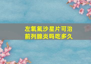 左氧氟沙星片可治前列腺炎吗吃多久