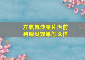 左氧氟沙星片治前列腺炎效果怎么样