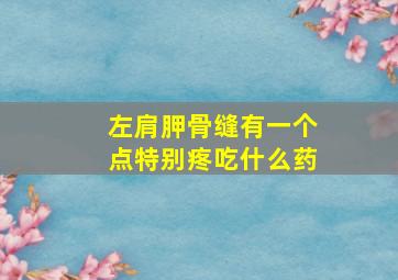 左肩胛骨缝有一个点特别疼吃什么药