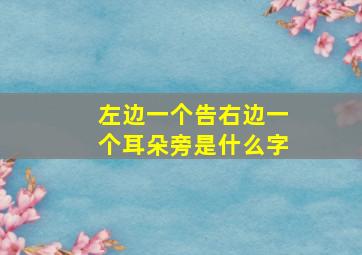 左边一个告右边一个耳朵旁是什么字