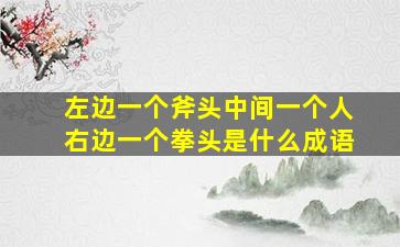 左边一个斧头中间一个人右边一个拳头是什么成语