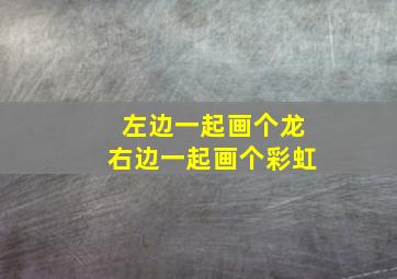 左边一起画个龙右边一起画个彩虹