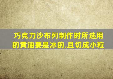 巧克力沙布列制作时所选用的黄油要是冰的,且切成小粒