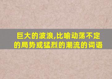 巨大的波浪,比喻动荡不定的局势或猛烈的潮流的词语