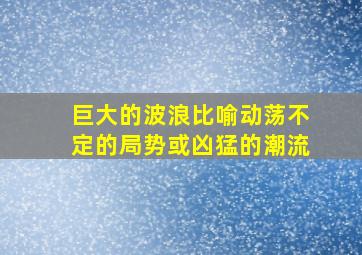 巨大的波浪比喻动荡不定的局势或凶猛的潮流