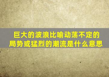 巨大的波浪比喻动荡不定的局势或猛烈的潮流是什么意思