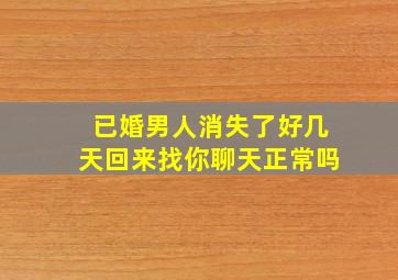 已婚男人消失了好几天回来找你聊天正常吗