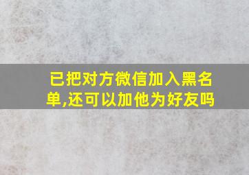 已把对方微信加入黑名单,还可以加他为好友吗