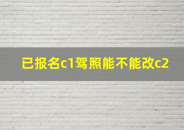 已报名c1驾照能不能改c2