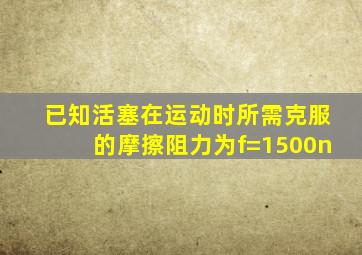 已知活塞在运动时所需克服的摩擦阻力为f=1500n