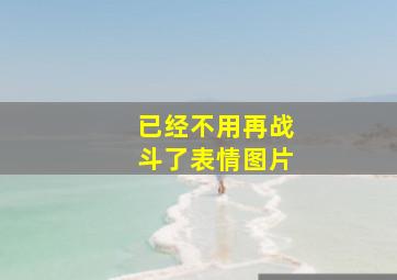 已经不用再战斗了表情图片