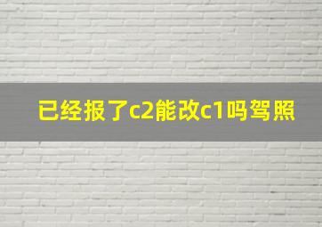 已经报了c2能改c1吗驾照