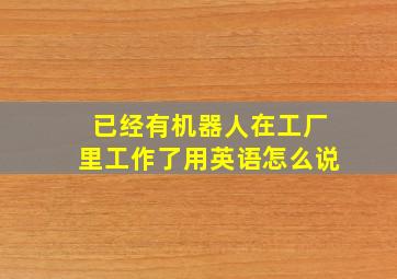 已经有机器人在工厂里工作了用英语怎么说