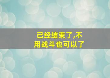 已经结束了,不用战斗也可以了