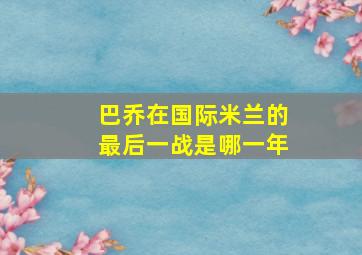 巴乔在国际米兰的最后一战是哪一年