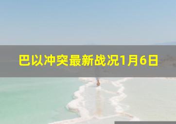 巴以冲突最新战况1月6日