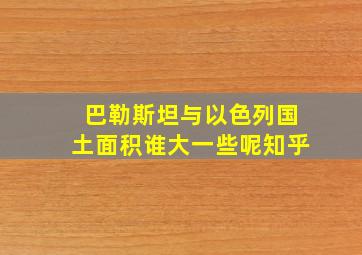 巴勒斯坦与以色列国土面积谁大一些呢知乎