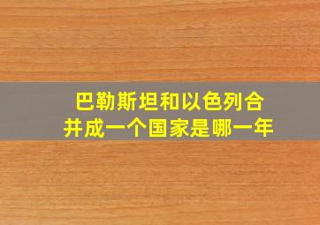 巴勒斯坦和以色列合并成一个国家是哪一年