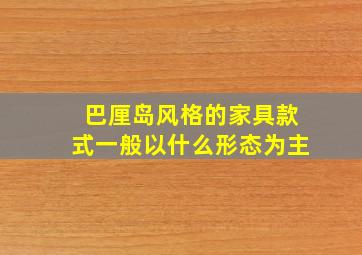 巴厘岛风格的家具款式一般以什么形态为主