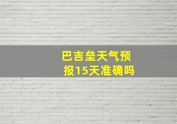 巴吉垒天气预报15天准确吗