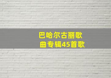 巴哈尔古丽歌曲专辑45首歌