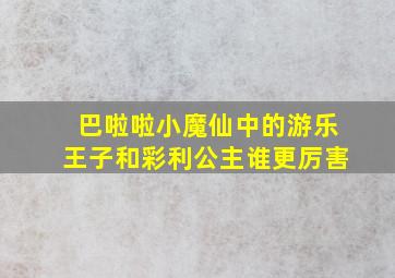 巴啦啦小魔仙中的游乐王子和彩利公主谁更厉害