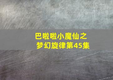 巴啦啦小魔仙之梦幻旋律第45集