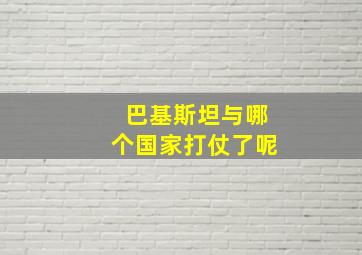 巴基斯坦与哪个国家打仗了呢