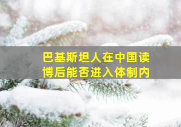 巴基斯坦人在中国读博后能否进入体制内