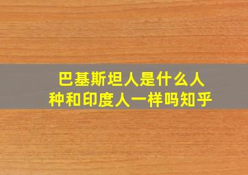 巴基斯坦人是什么人种和印度人一样吗知乎