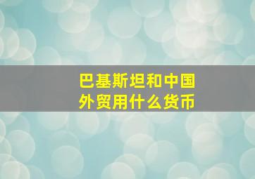 巴基斯坦和中国外贸用什么货币