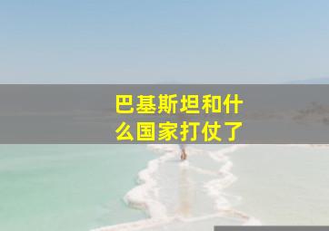 巴基斯坦和什么国家打仗了