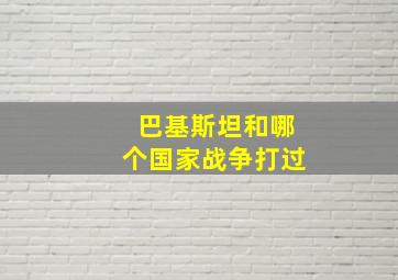 巴基斯坦和哪个国家战争打过