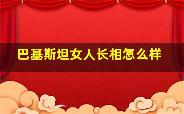 巴基斯坦女人长相怎么样