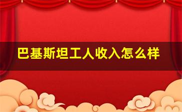 巴基斯坦工人收入怎么样