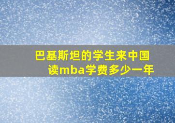 巴基斯坦的学生来中国读mba学费多少一年