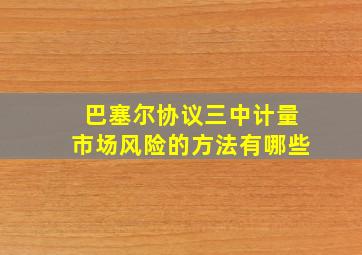 巴塞尔协议三中计量市场风险的方法有哪些