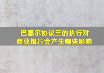 巴塞尔协议三的执行对商业银行会产生哪些影响