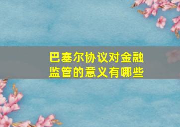 巴塞尔协议对金融监管的意义有哪些