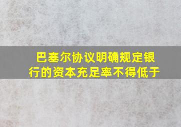 巴塞尔协议明确规定银行的资本充足率不得低于