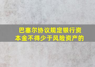 巴塞尔协议规定银行资本金不得少于风险资产的