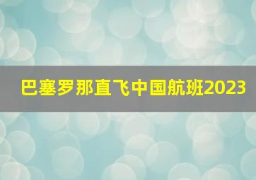 巴塞罗那直飞中国航班2023