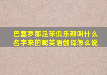 巴塞罗那足球俱乐部叫什么名字来的呢英语翻译怎么说