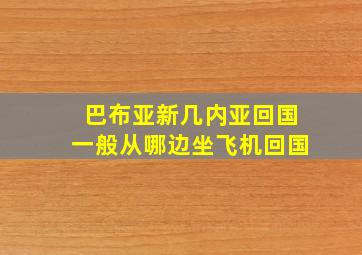 巴布亚新几内亚回国一般从哪边坐飞机回国