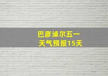 巴彦淖尔五一天气预报15天