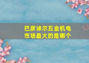 巴彦淖尔五金机电市场最大的是哪个