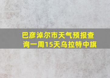 巴彦淖尔市天气预报查询一周15天乌拉特中旗