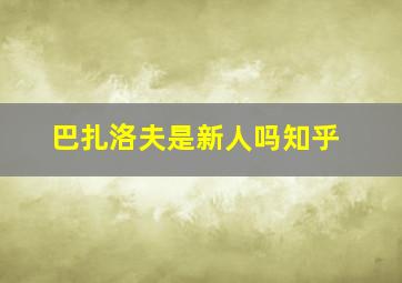 巴扎洛夫是新人吗知乎