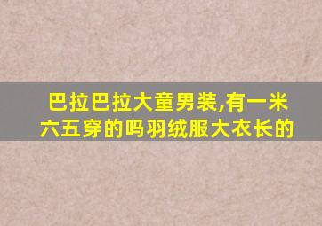 巴拉巴拉大童男装,有一米六五穿的吗羽绒服大衣长的