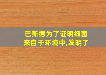 巴斯德为了证明细菌来自于环境中,发明了